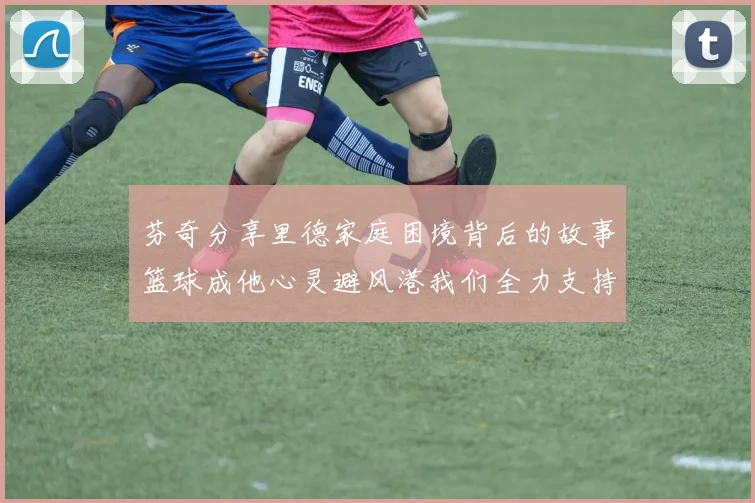 芬奇分享里德家庭困境背后的故事篮球成他心灵避风港我们全力支持与陪伴