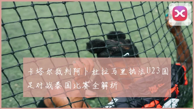 卡塔尔裁判阿卜杜拉马里执法U23国足对战泰国比赛全解析