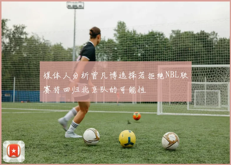 媒体人分析曾凡博选择若拒绝NBL联赛将回归北京队的可能性