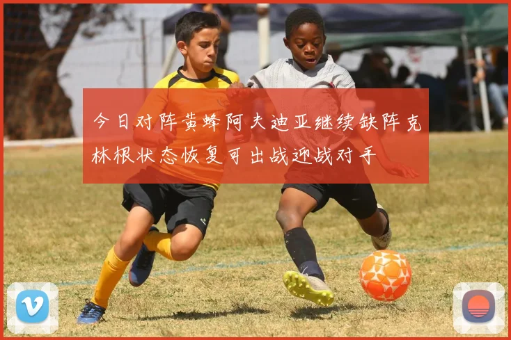 今日对阵黄蜂阿夫迪亚继续缺阵克林根状态恢复可出战迎战对手