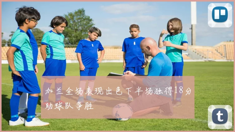 加兰全场表现出色下半场独得18分助球队争胜