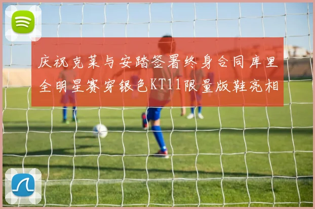 庆祝克莱与安踏签署终身合同库里全明星赛穿银色KT11限量版鞋亮相