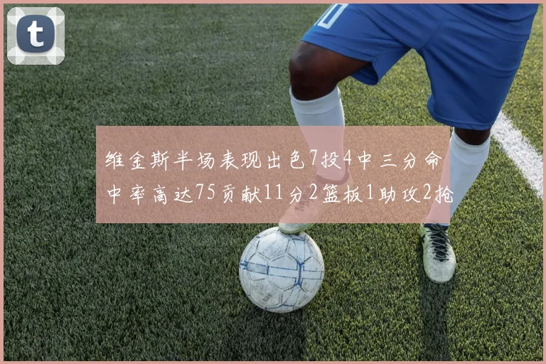 维金斯半场表现出色7投4中三分命中率高达75贡献11分2篮板1助攻2抢断1盖帽