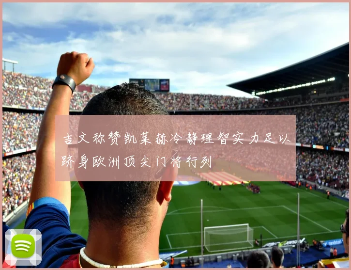 吉文称赞凯莱赫冷静理智实力足以跻身欧洲顶尖门将行列