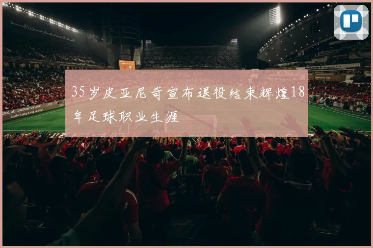 35岁皮亚尼奇宣布退役结束辉煌18年足球职业生涯
