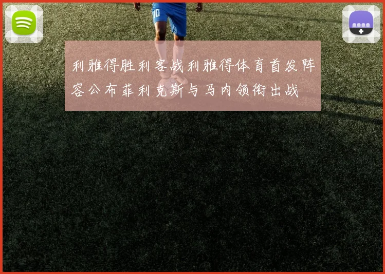 利雅得胜利客战利雅得体育首发阵容公布菲利克斯与马内领衔出战