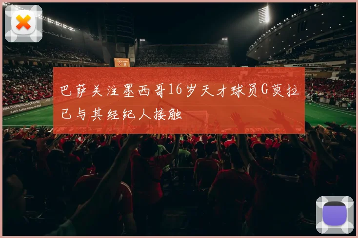 巴萨关注墨西哥16岁天才球员G莫拉已与其经纪人接触