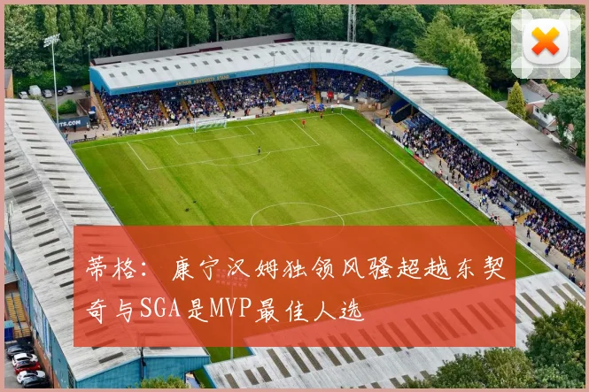 蒂格：康宁汉姆独领风骚超越东契奇与SGA是MVP最佳人选