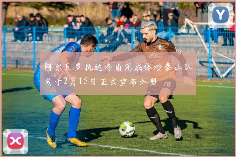 阿尔瓦罗抵达济南完成体检泰山队或于2月15日正式宣布加盟