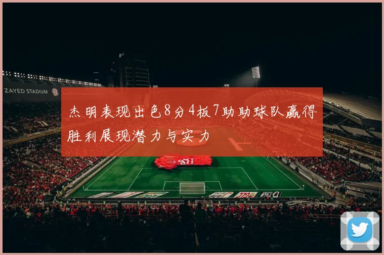 杰明表现出色8分4板7助助球队赢得胜利展现潜力与实力