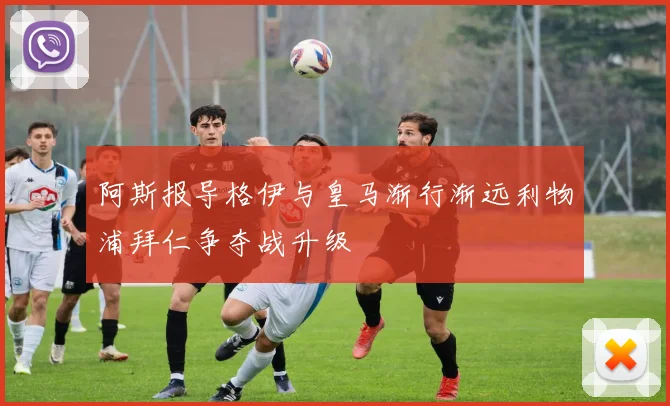 阿斯报导格伊与皇马渐行渐远利物浦拜仁争夺战升级