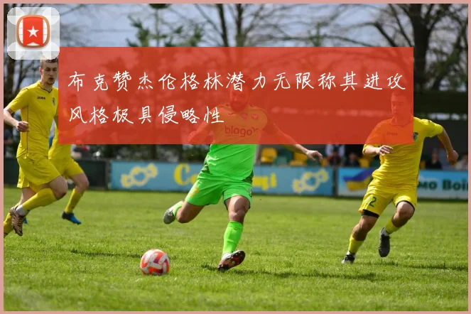 布克赞杰伦格林潜力无限称其进攻风格极具侵略性