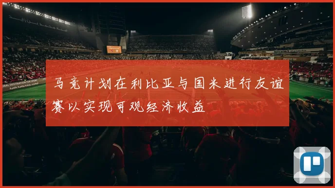 马竞计划在利比亚与国米进行友谊赛以实现可观经济收益