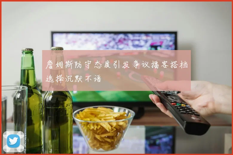詹姆斯防守态度引发争议播客搭档选择沉默不语