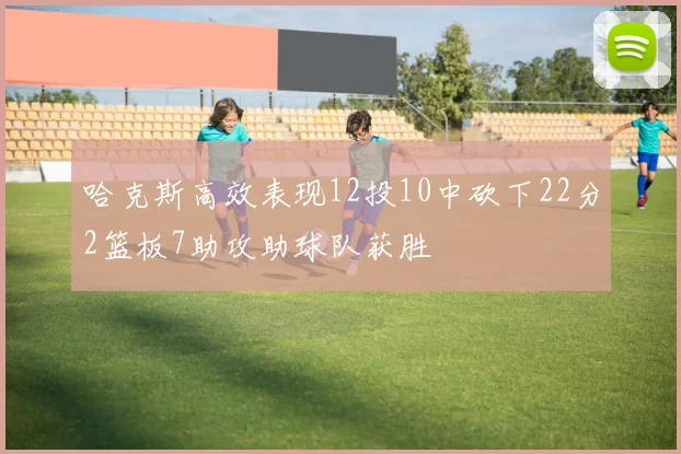 哈克斯高效表现12投10中砍下22分2篮板7助攻助球队获胜