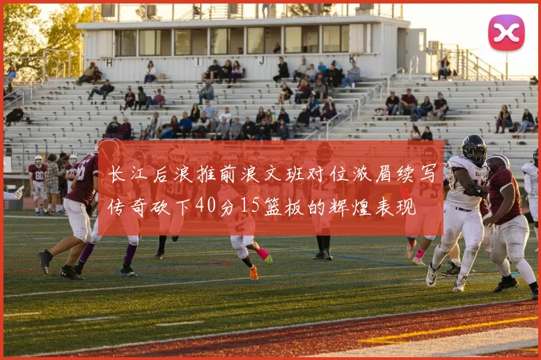 长江后浪推前浪文班对位浓眉续写传奇砍下40分15篮板的辉煌表现