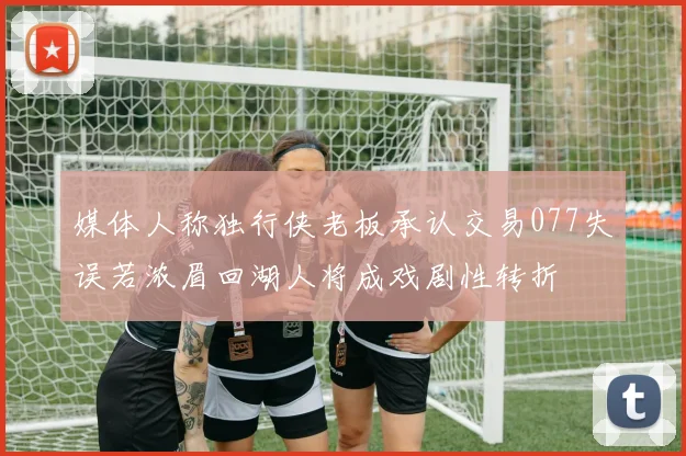 媒体人称独行侠老板承认交易077失误若浓眉回湖人将成戏剧性转折