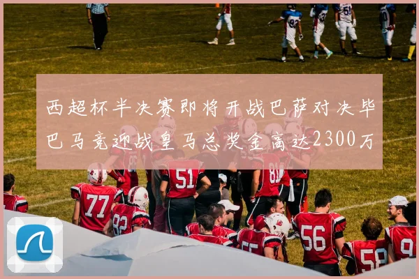 西超杯半决赛即将开战巴萨对决毕巴马竞迎战皇马总奖金高达2300万欧