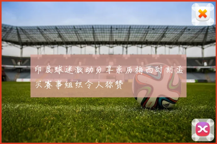 印度球迷激动分享亲历梅西时刻孟买赛事组织令人称赞
