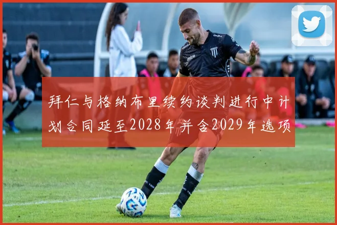 拜仁与格纳布里续约谈判进行中计划合同延至2028年并含2029年选项
