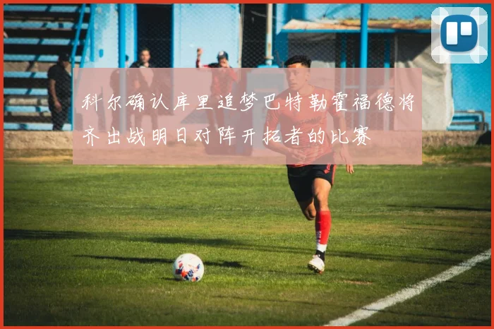 科尔确认库里追梦巴特勒霍福德将齐出战明日对阵开拓者的比赛