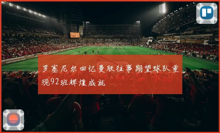 罗塞尼尔回忆曼联往事期望球队重现92班辉煌成就
