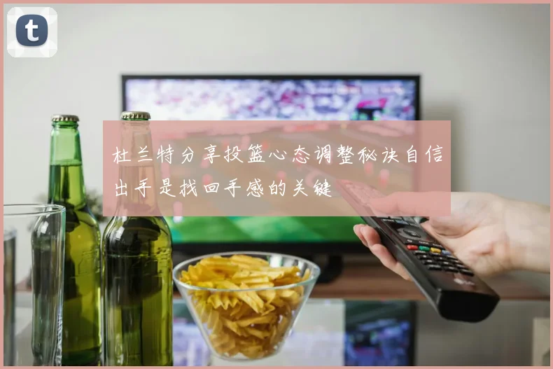 杜兰特分享投篮心态调整秘诀自信出手是找回手感的关键