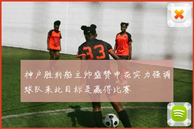 神户胜利船主帅盛赞申花实力强调球队来此目标是赢得比赛