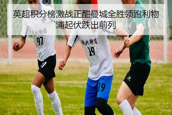 英超积分榜激战正酣曼城全胜领跑利物浦起伏跌出前列（kaiyun）